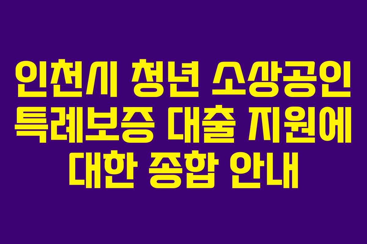 인천시 청년 소상공인 특례보증 대출 지원에 대한 종합 안내