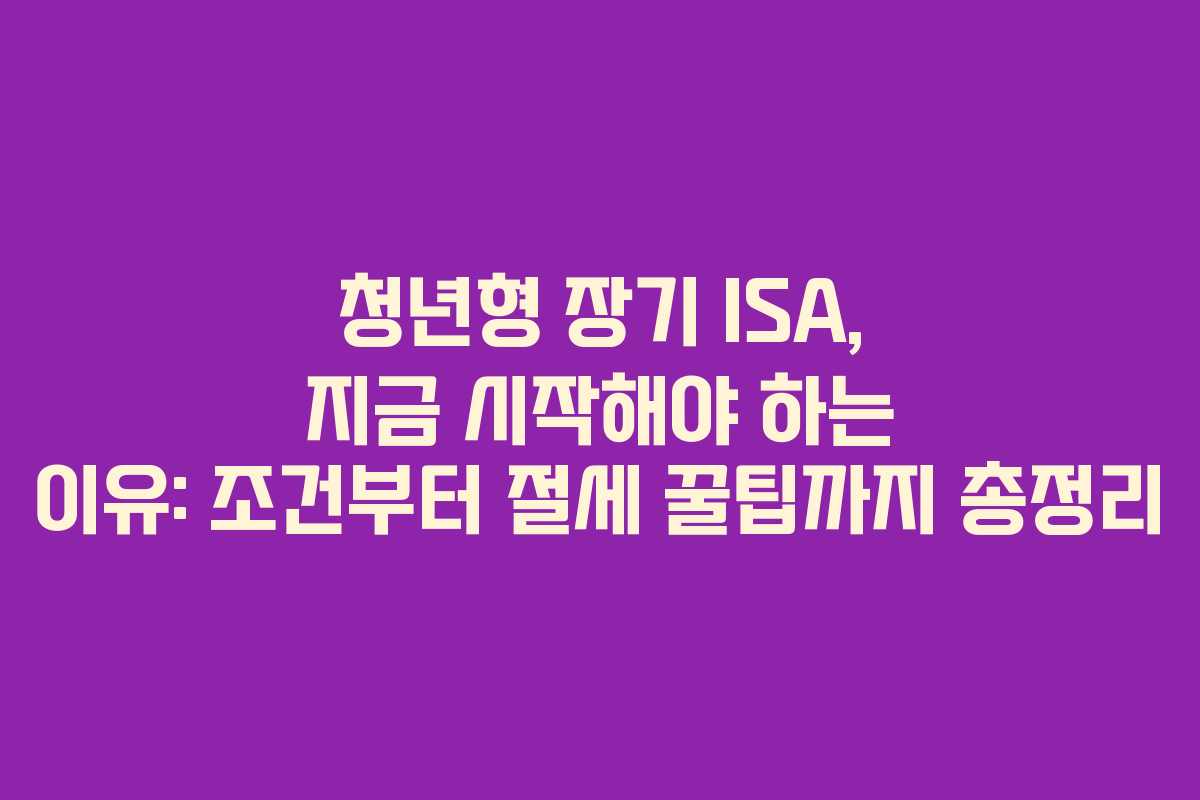 청년형 장기 ISA, 지금 시작해야 하는 이유: 조건부터 절세 꿀팁까지 총정리