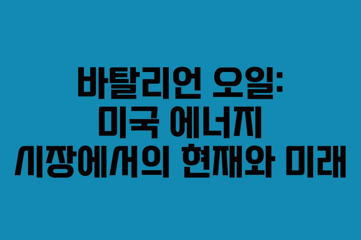 바탈리언 오일: 미국 에너지 시장에서의 현재와 미래