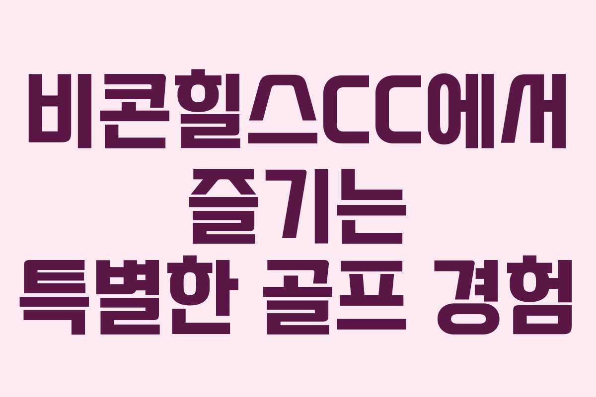 비콘힐스CC에서 즐기는 특별한 골프 경험
