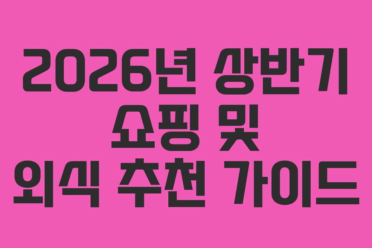 2026년 상반기 쇼핑 및 외식 추천 가이드