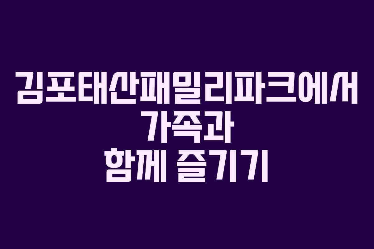 김포태산패밀리파크에서 가족과 함께 즐기기