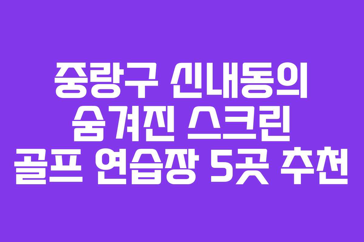 중랑구 신내동의 숨겨진 스크린 골프 연습장 5곳 추천