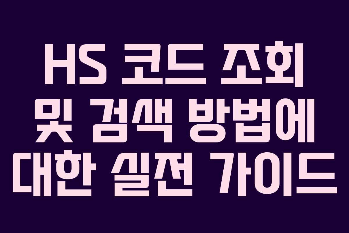 HS 코드 조회 및 검색 방법에 대한 실전 가이드