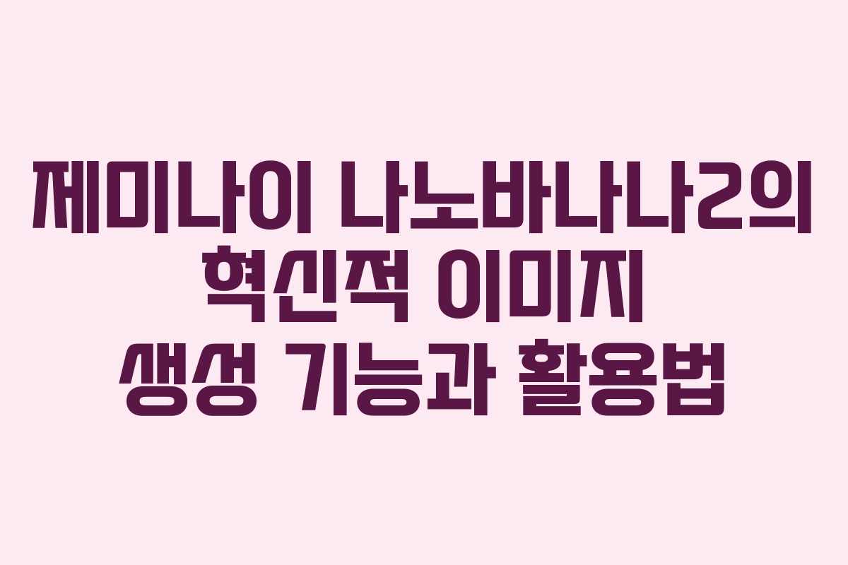 제미나이 나노바나나2의 혁신적 이미지 생성 기능과 활용법
