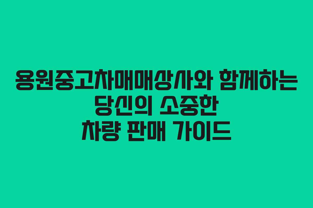 용원중고차매매상사와 함께하는 당신의 소중한 차량 판매 가이드