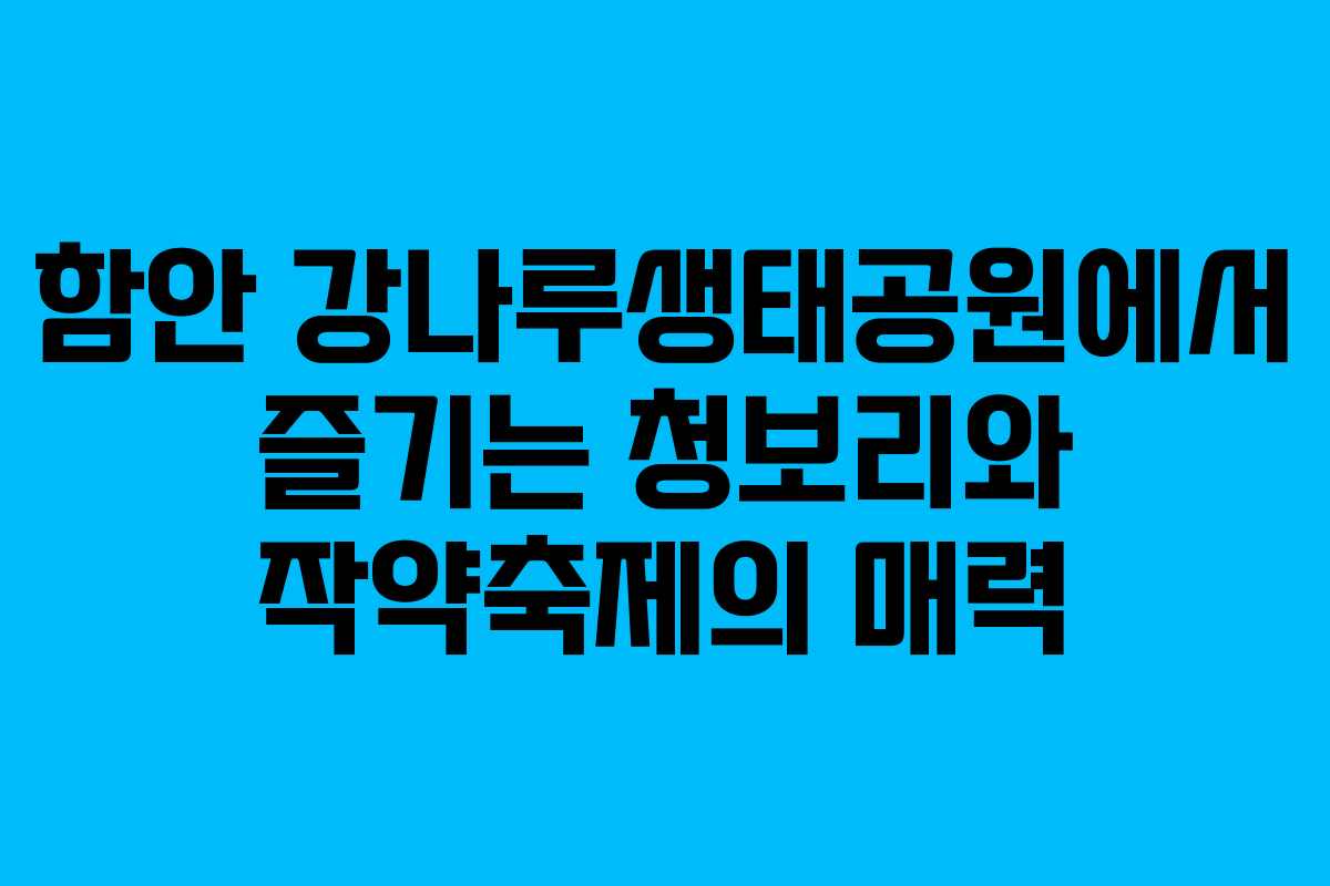 함안 강나루생태공원에서 즐기는 청보리와 작약축제의 매력