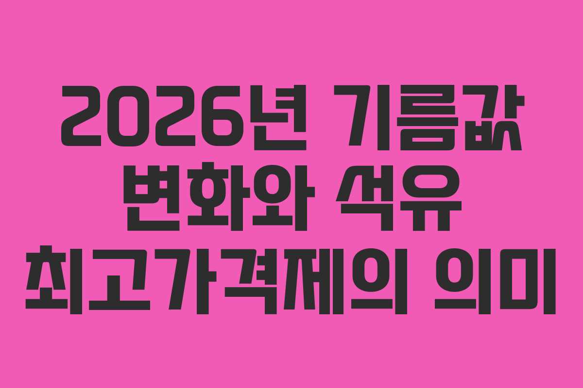 2026년 기름값 변화와 석유 최고가격제의 의미