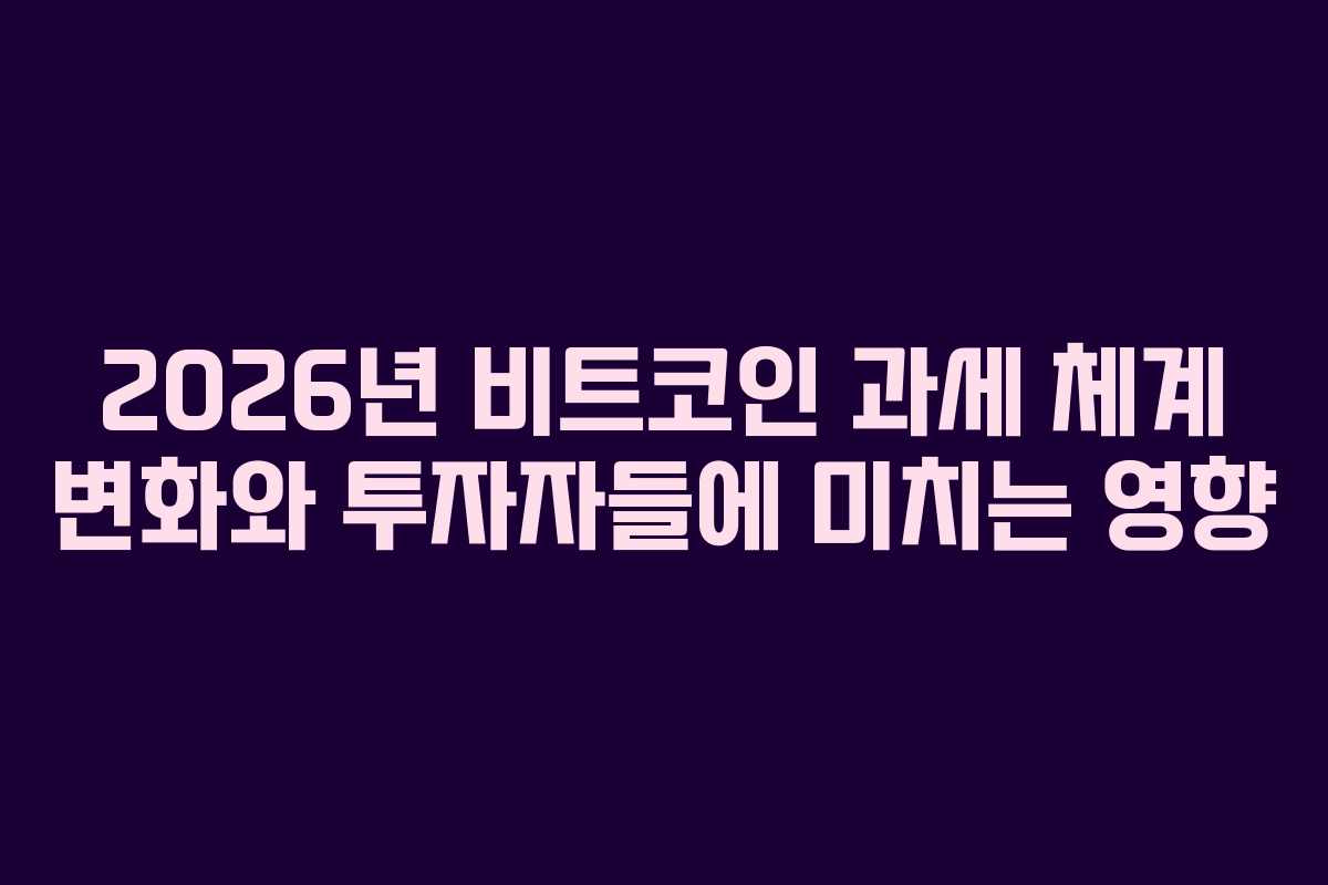 2026년 비트코인 과세 체계 변화와 투자자들에 미치는 영향