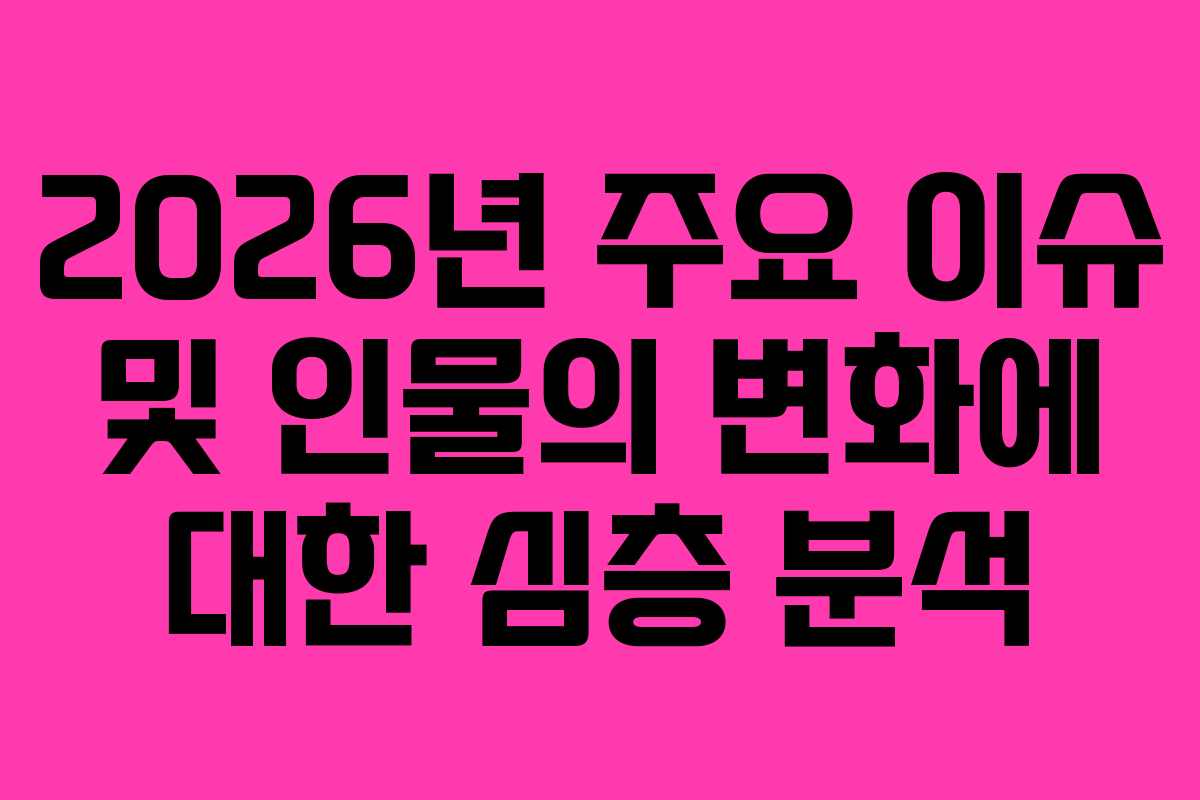2026년 주요 이슈 및 인물의 변화에 대한 심층 분석 2026년 주요 이슈 및 인물의 변화에 대한 심층 분석
