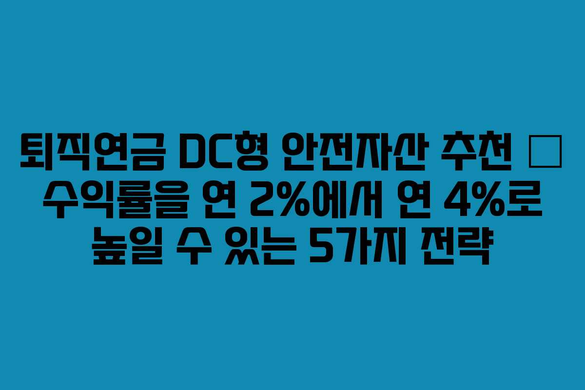 퇴직연금 DC형 안전자산 추천 – 수익률을 연 2%에서 연 4%로 높일 수 있는 5가지 전략