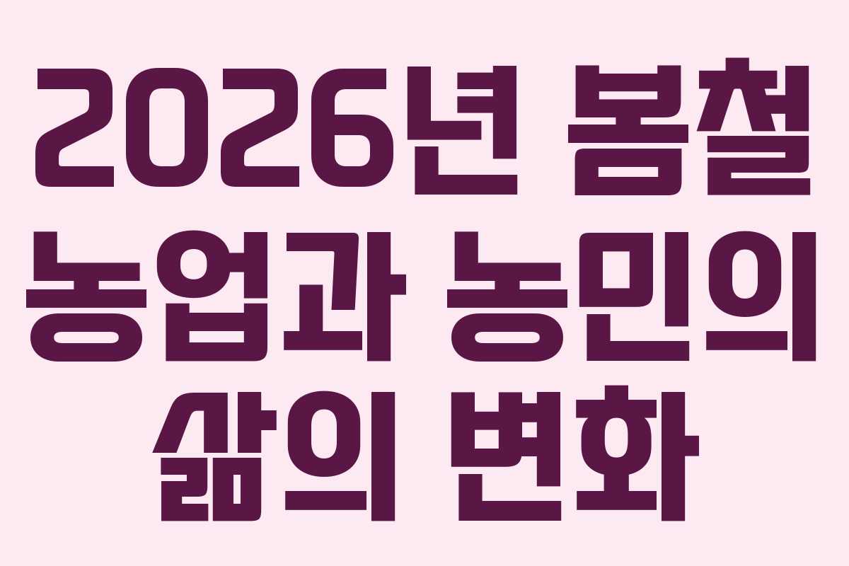 2026년 봄철 농업과 농민의 삶의 변화