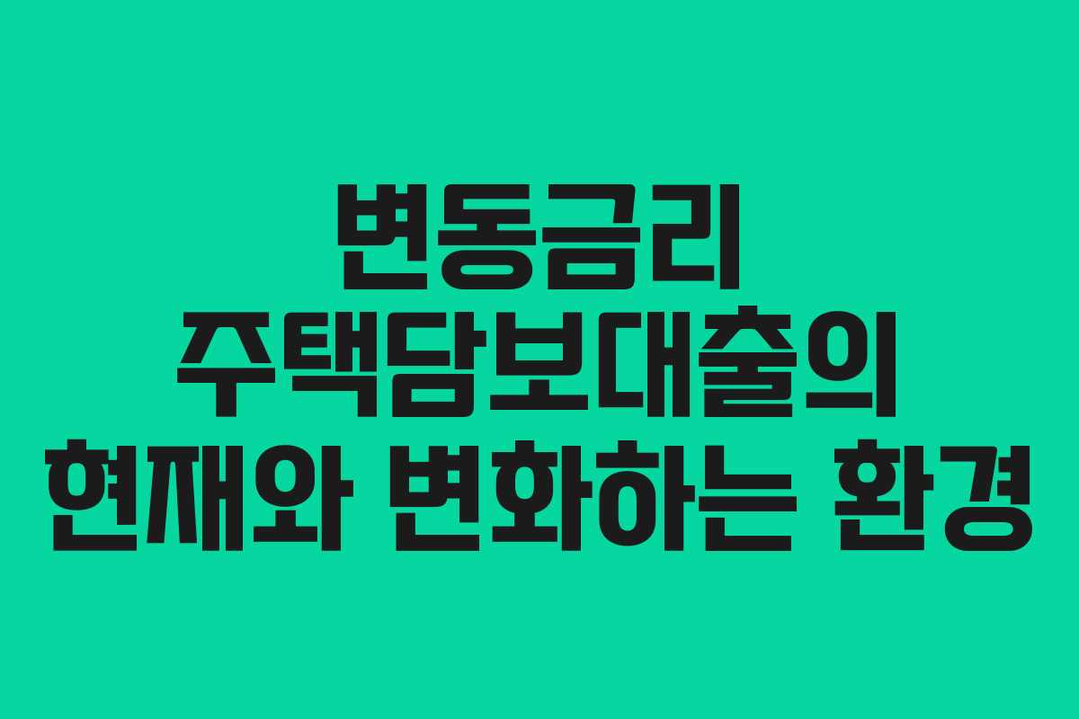 변동금리 주택담보대출의 현재와 변화하는 환경 변동금리 주택담보대출의 현재와 변화하는 환경