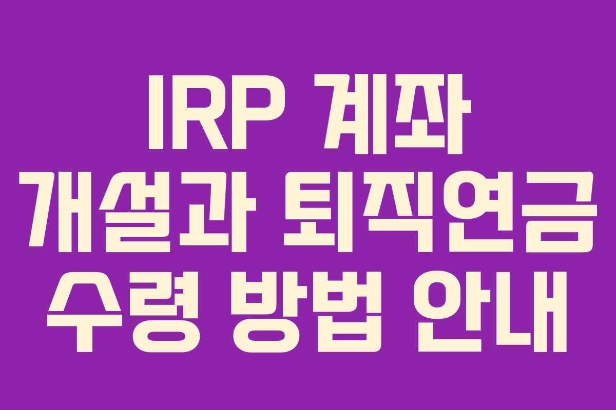 IRP 계좌 개설과 퇴직연금 수령 방법 안내