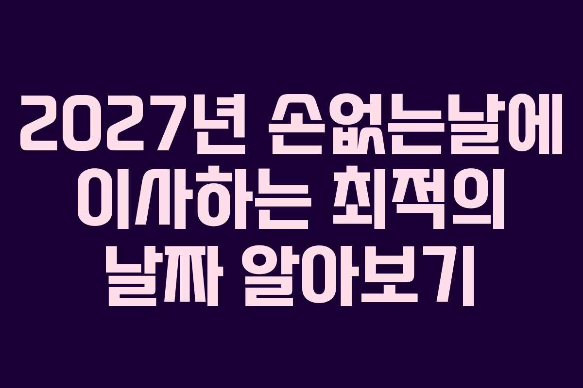2027년 손없는날에 이사하는 최적의 날짜 알아보기