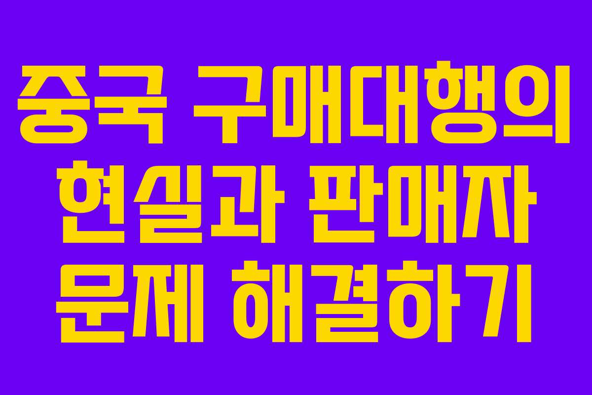 중국 구매대행의 현실과 판매자 문제 해결하기