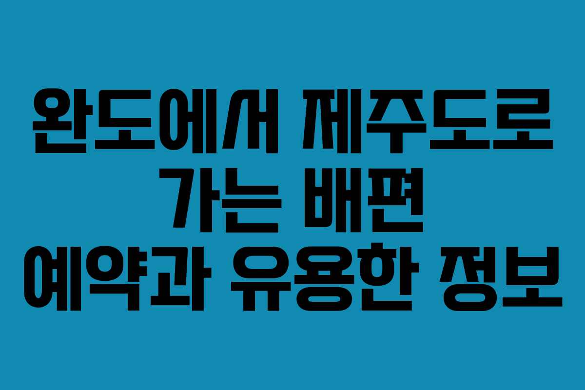 완도에서 제주도로 가는 배편 예약과 유용한 정보