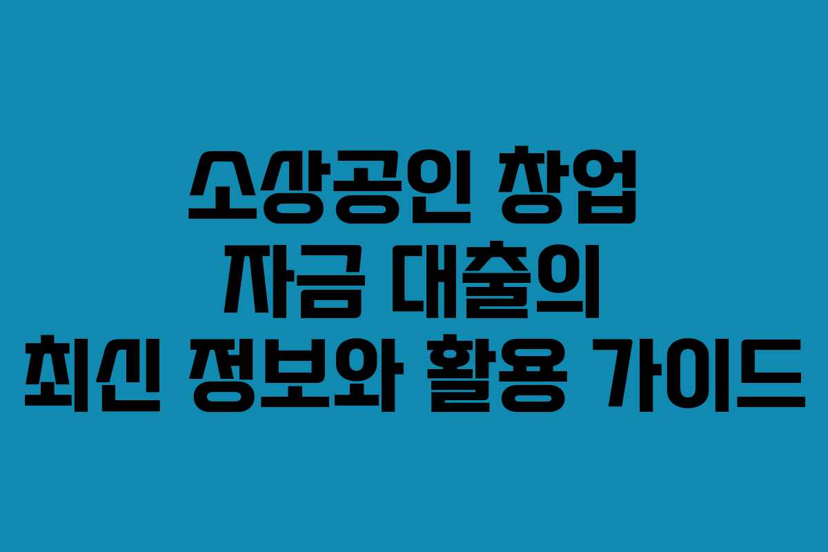 소상공인 창업 자금 대출의 최신 정보와 활용 가이드