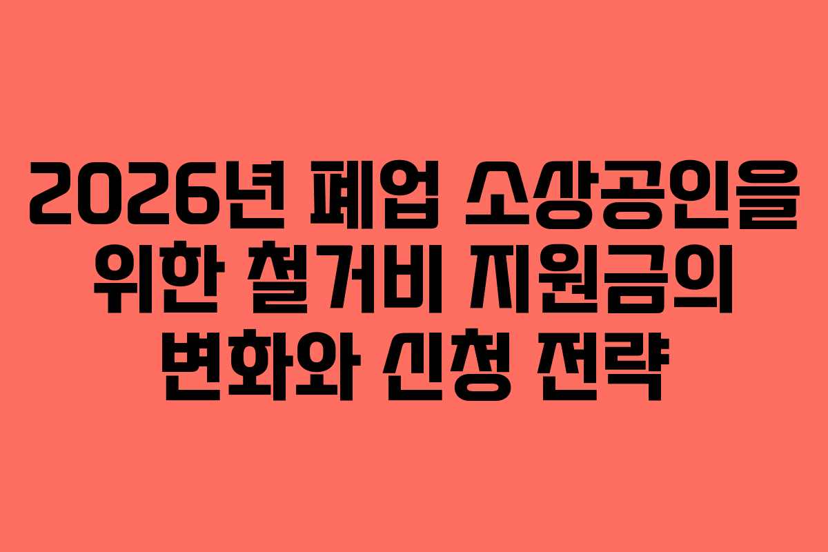 2026년 폐업 소상공인을 위한 철거비 지원금의 변화와 신청 전략 2026년 폐업 소상공인을 위한 철거비 지원금의 변화와 신청 전략