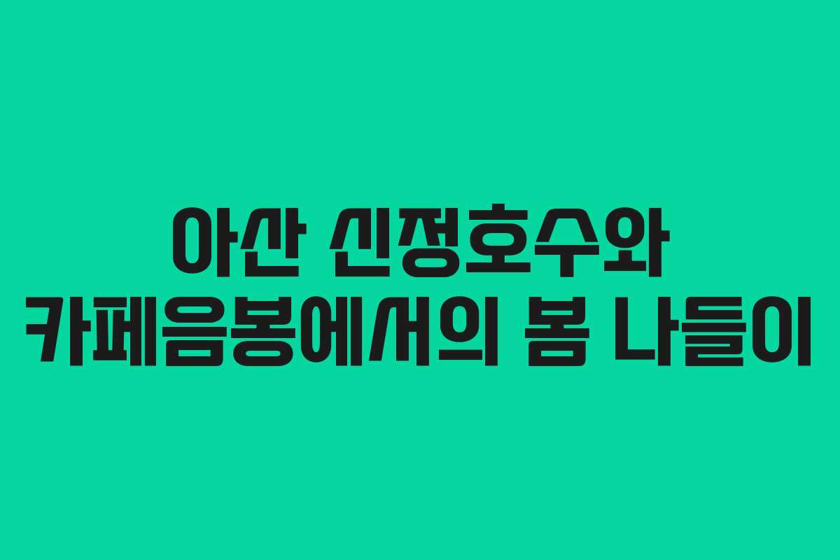 아산 신정호수와 카페음봉에서의 봄 나들이 아산 신정호수와 카페음봉에서의 봄 나들이