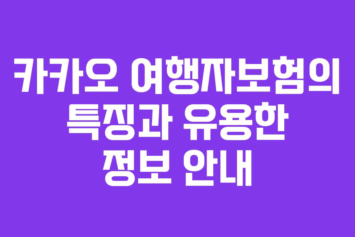 카카오 여행자보험의 특징과 유용한 정보 안내