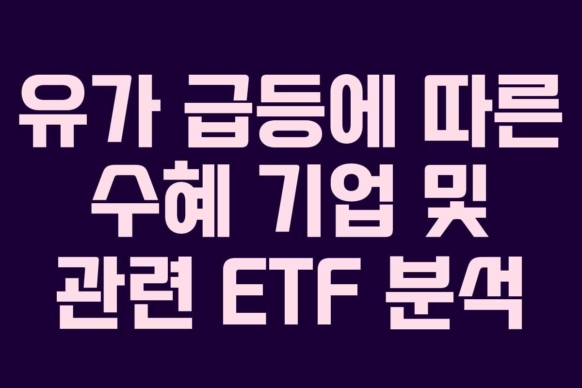 유가 급등에 따른 수혜 기업 및 관련 ETF 분석