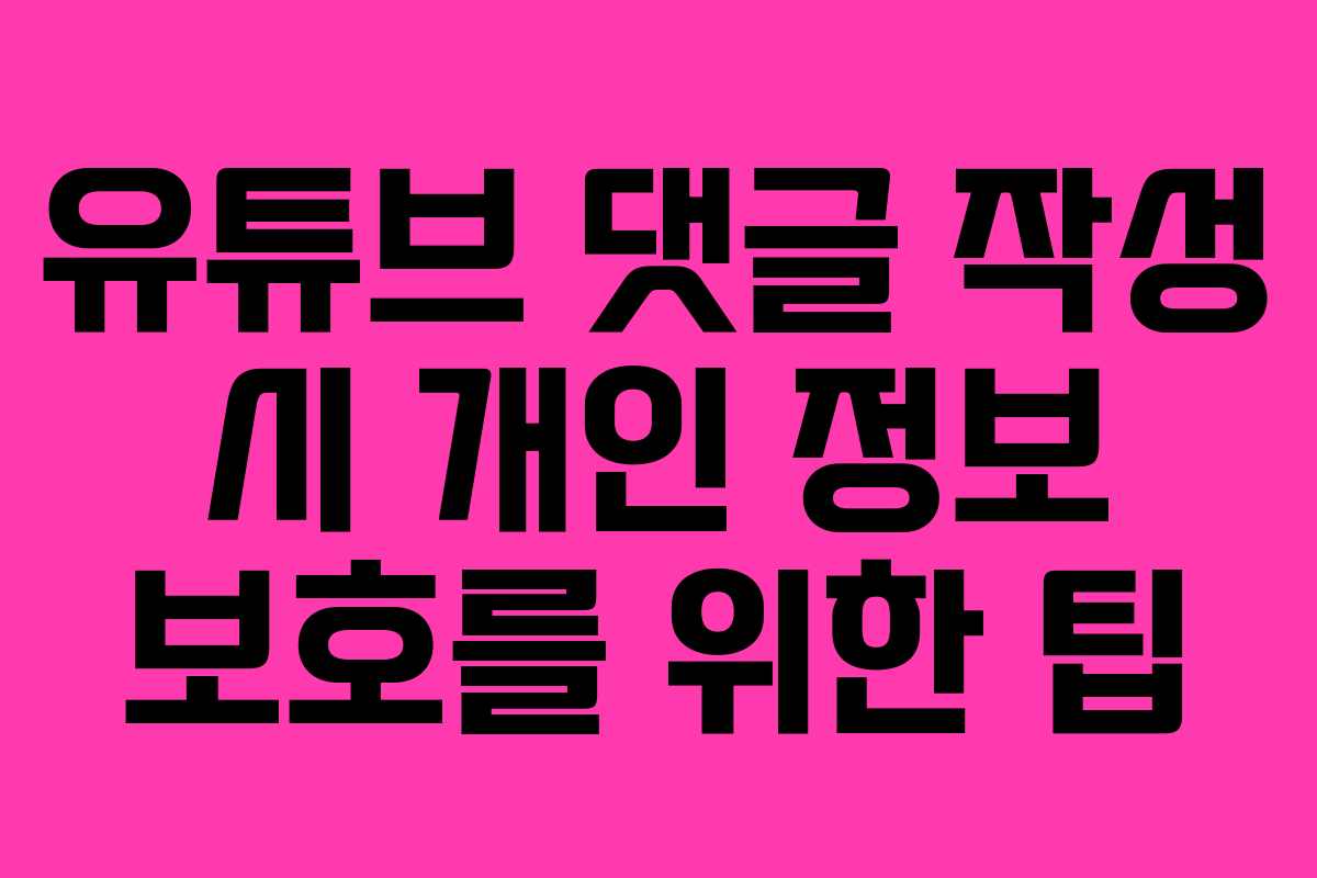 유튜브 댓글 작성 시 개인 정보 보호를 위한 팁