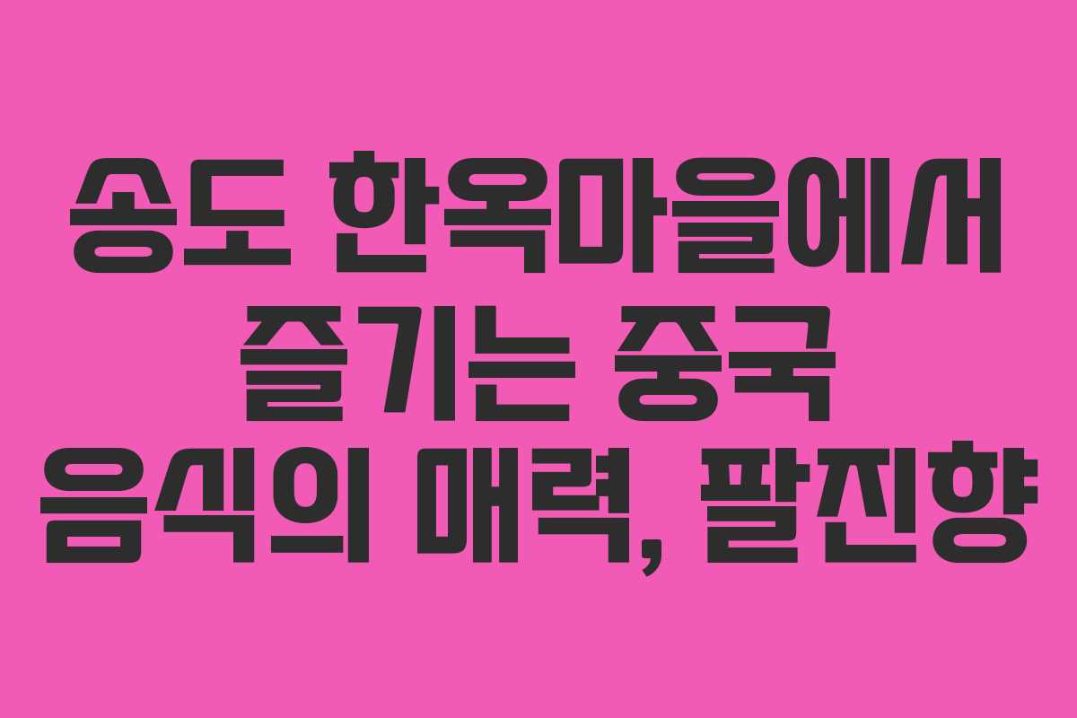 송도 한옥마을에서 즐기는 중국 음식의 매력, 팔진향 송도 한옥마을에서 즐기는 중국 음식의 매력, 팔진향