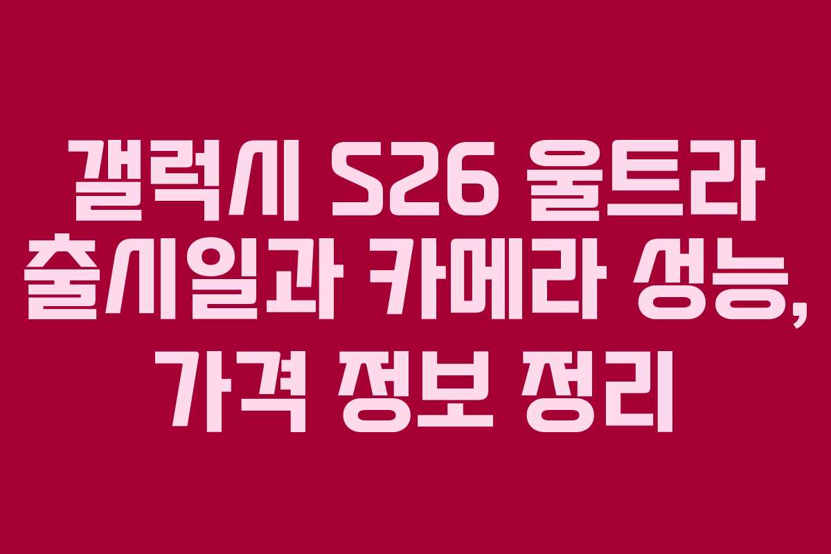갤럭시 S26 울트라 출시일과 카메라 성능, 가격 정보 정리