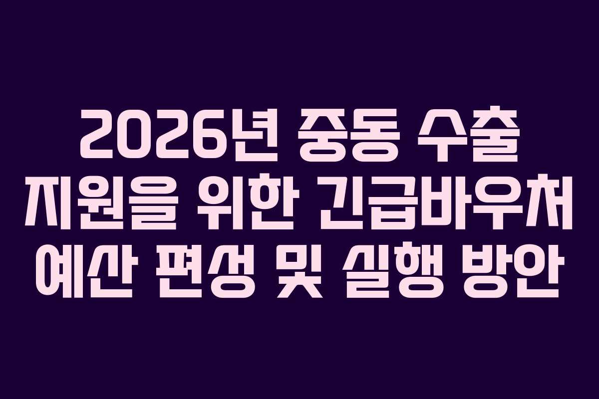 2026년 중동 수출 지원을 위한 긴급바우처 예산 편성 및 실행 방안