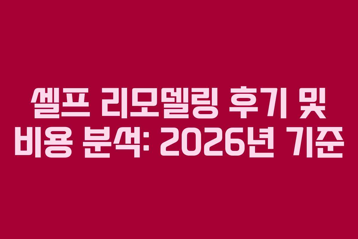 셀프 리모델링 후기 및 비용 분석: 2026년 기준