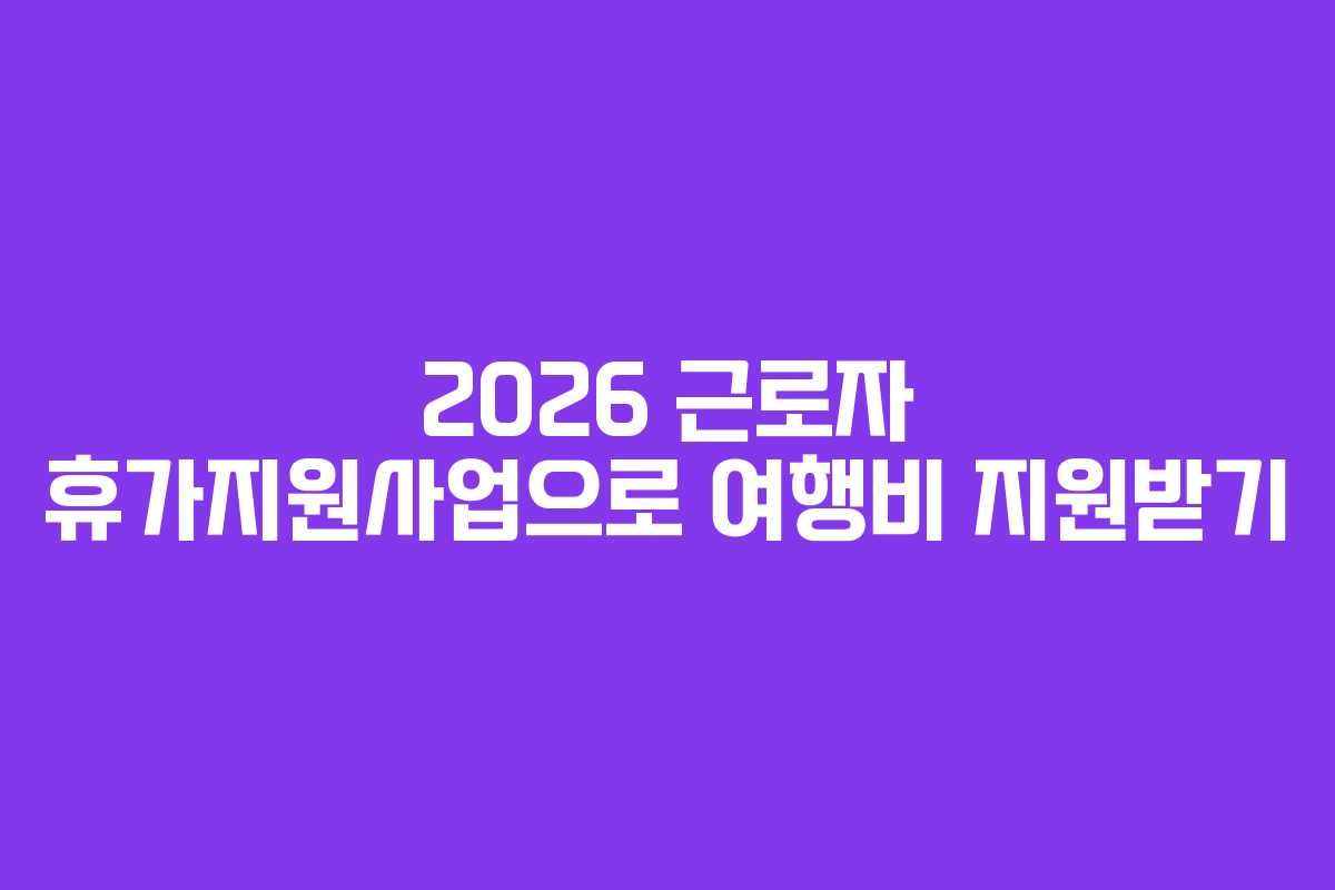 2026 근로자 휴가지원사업으로 여행비 지원받기