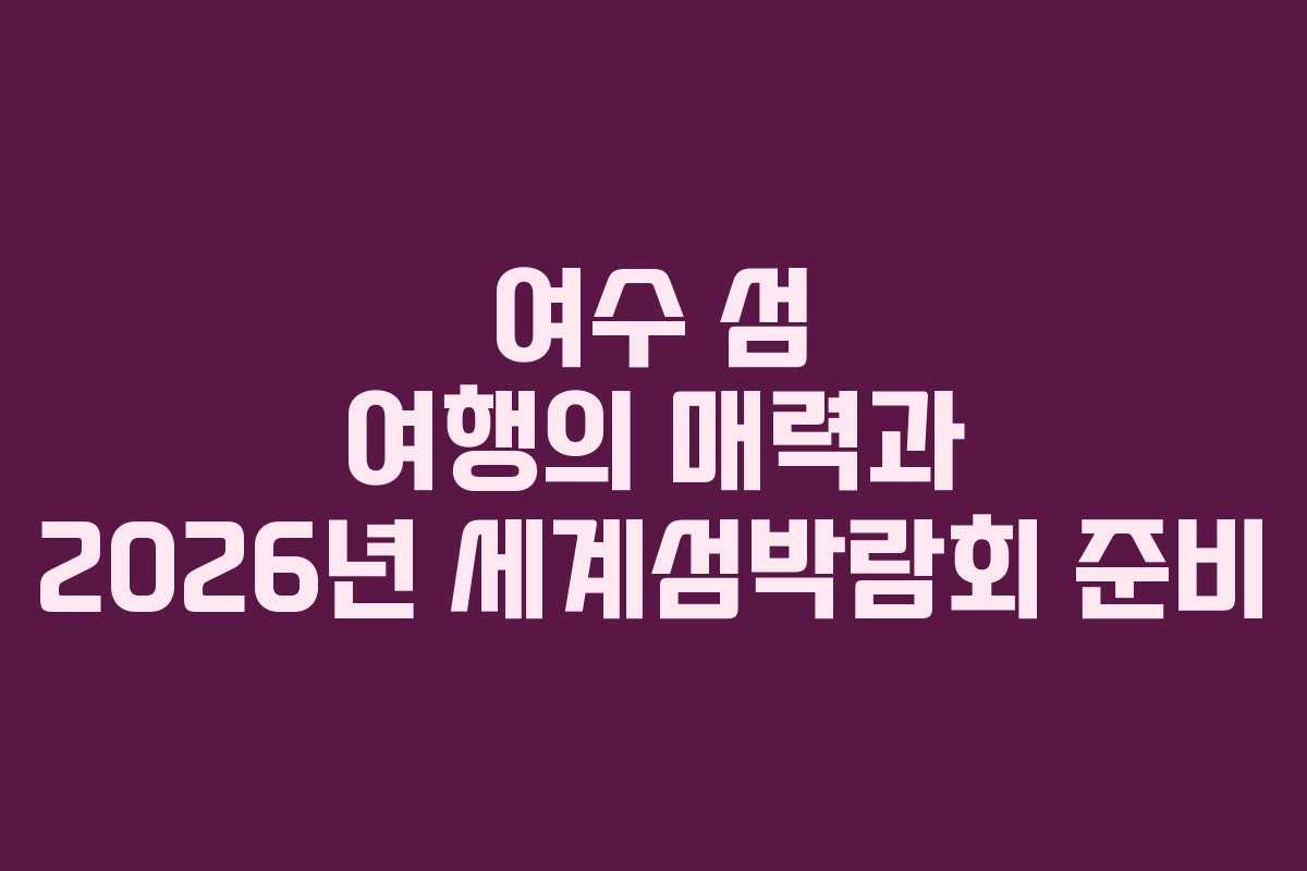여수 섬 여행의 매력과 2026년 세계섬박람회 준비