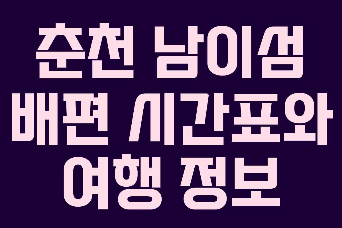 춘천 남이섬 배편 시간표와 여행 정보