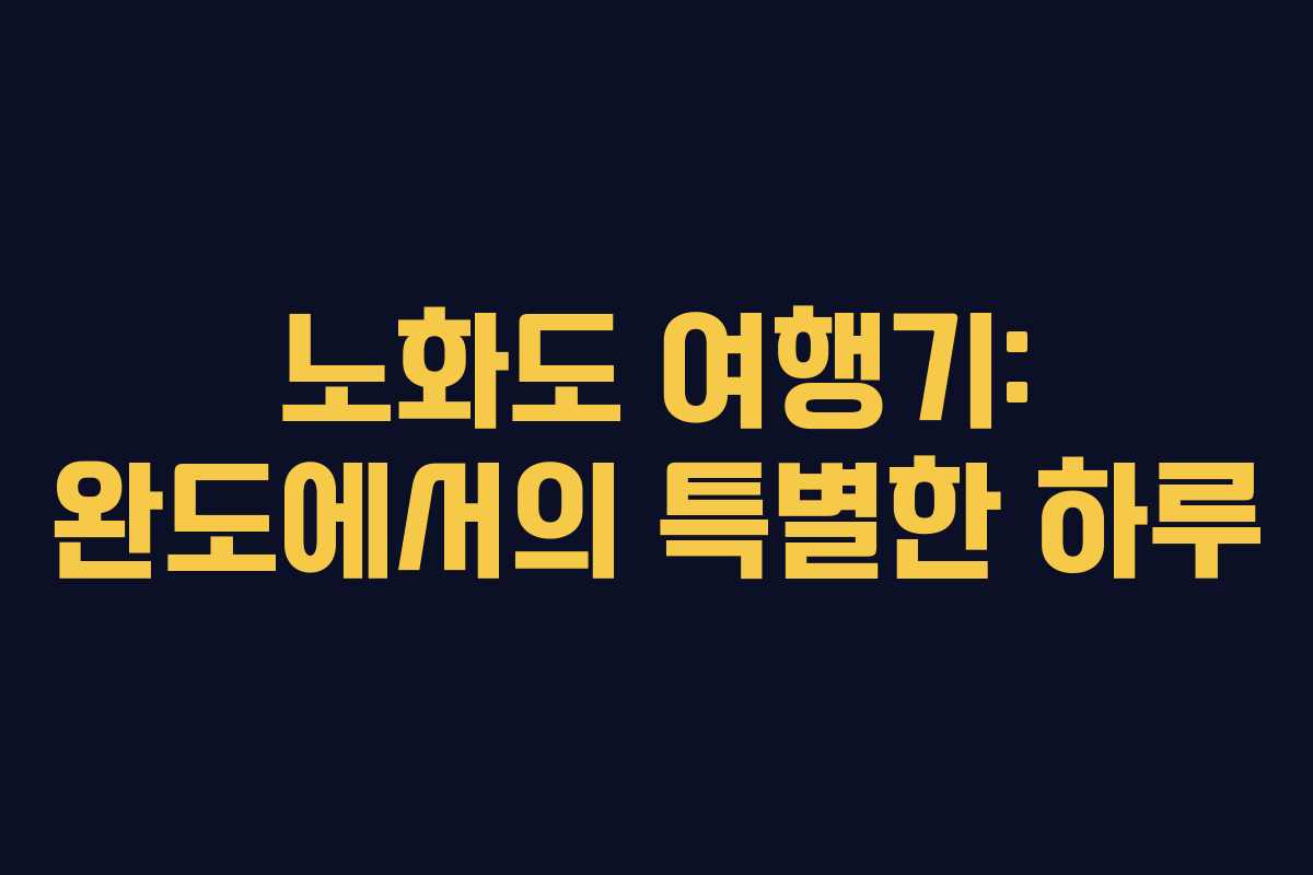 노화도 여행기: 완도에서의 특별한 하루