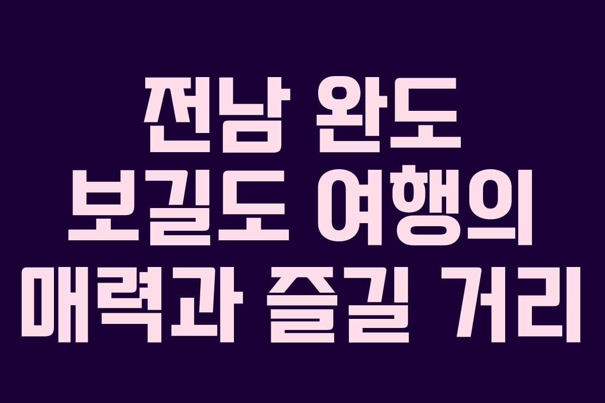 전남 완도 보길도 여행의 매력과 즐길 거리