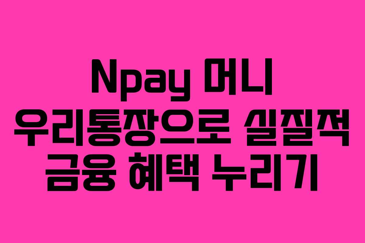 Npay 머니 우리통장으로 실질적 금융 혜택 누리기