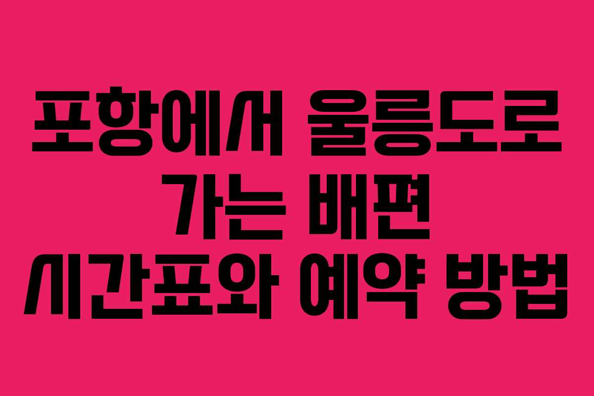 포항에서 울릉도로 가는 배편 시간표와 예약 방법
