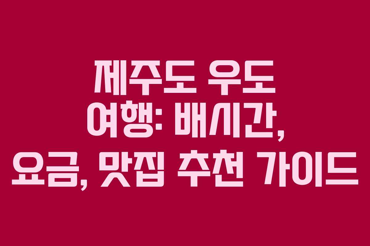 제주도 우도 여행: 배시간, 요금, 맛집 추천 가이드