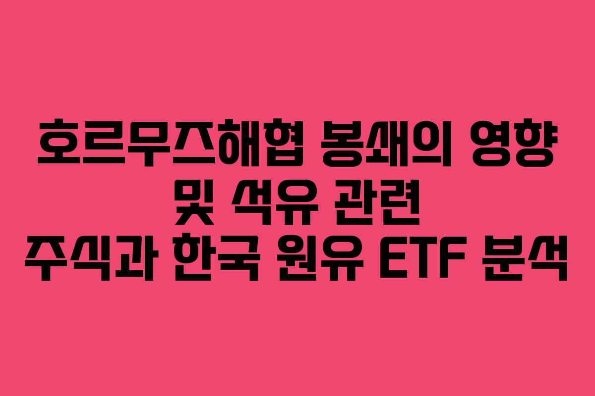 호르무즈해협 봉쇄의 영향 및 석유 관련 주식과 한국 원유 ETF 분석
