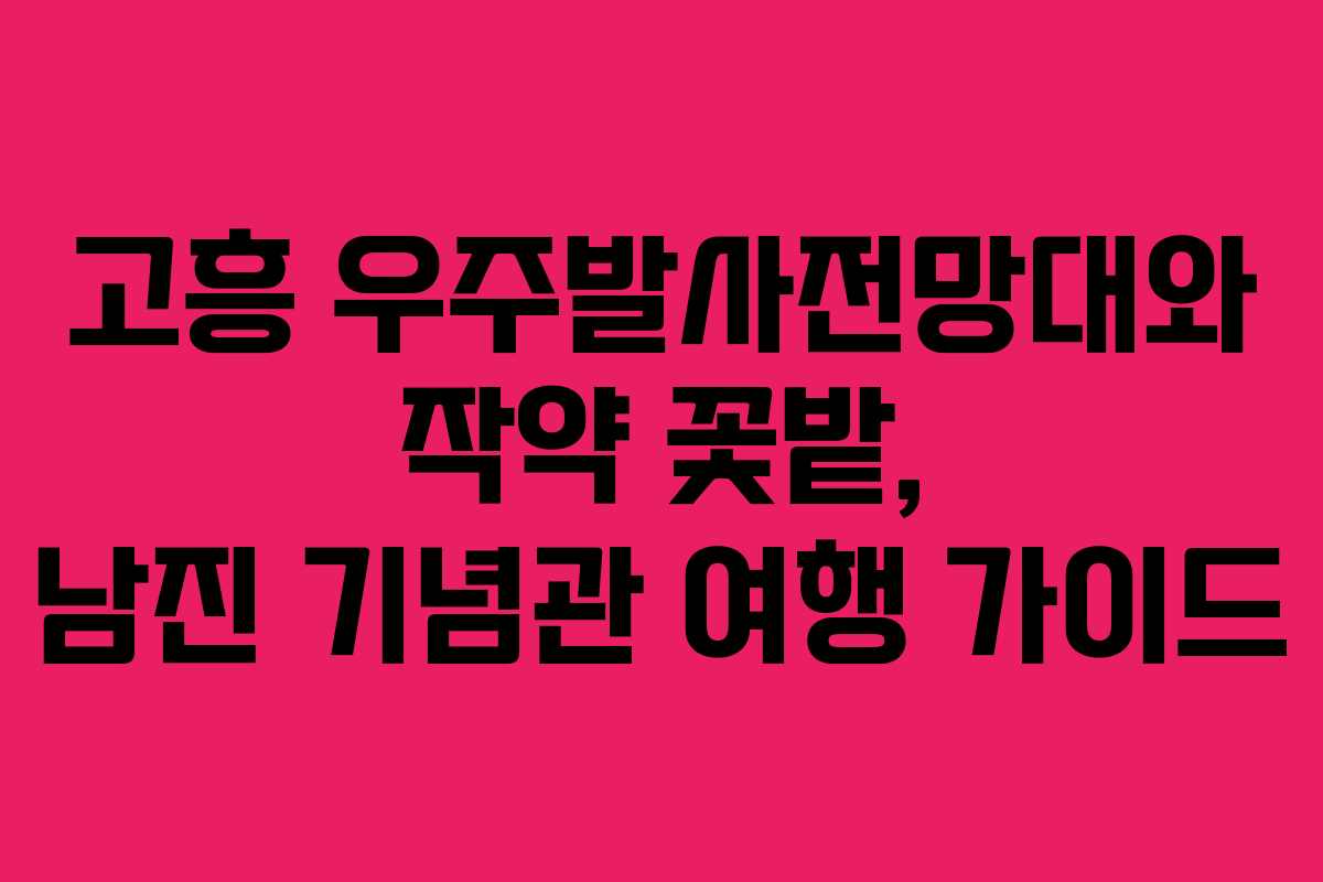 고흥 우주발사전망대와 작약 꽃밭, 남진 기념관 여행 가이드