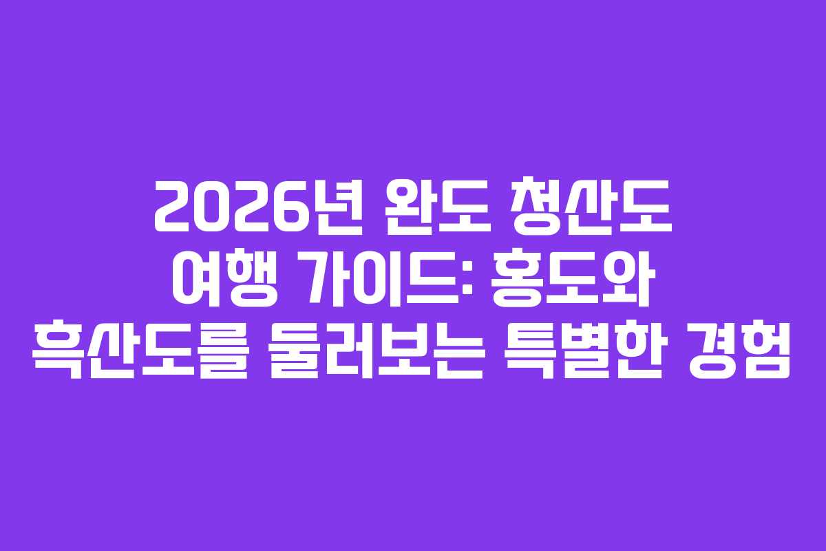 2026년 완도 청산도 여행 가이드: 홍도와 흑산도를 둘러보는 특별한 경험