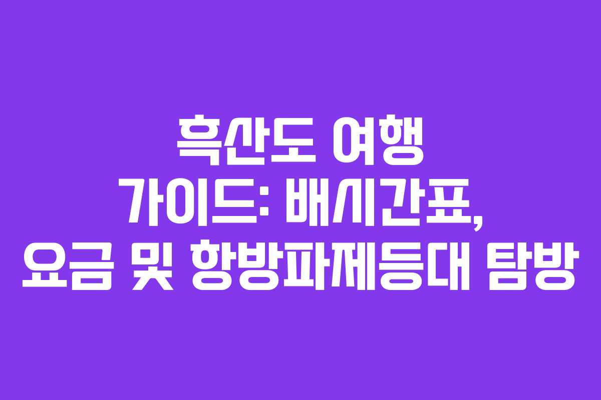 흑산도 여행 가이드: 배시간표, 요금 및 항방파제등대 탐방