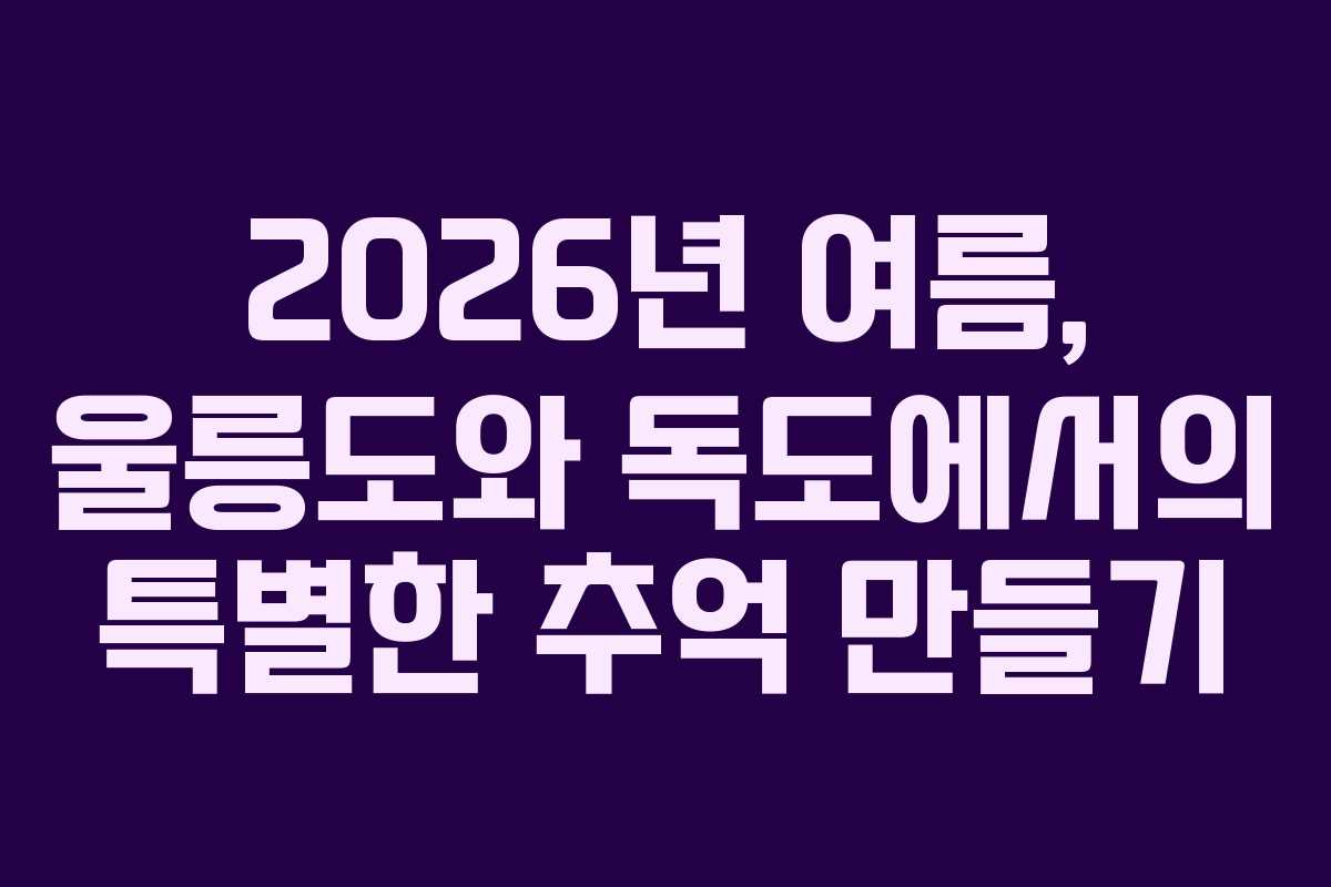 2026년 여름, 울릉도와 독도에서의 특별한 추억 만들기