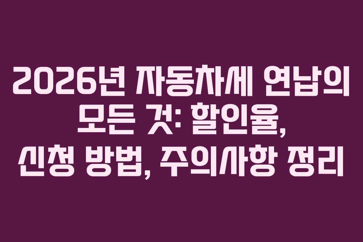 2026년 자동차세 연납의 모든 것: 할인율, 신청 방법, 주의사항 정리
