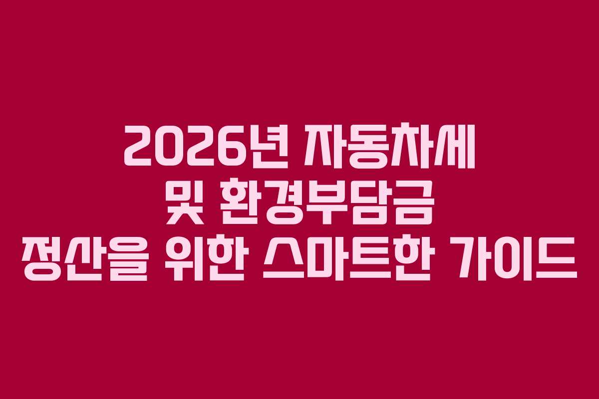 2026년 자동차세 및 환경부담금 정산을 위한 스마트한 가이드