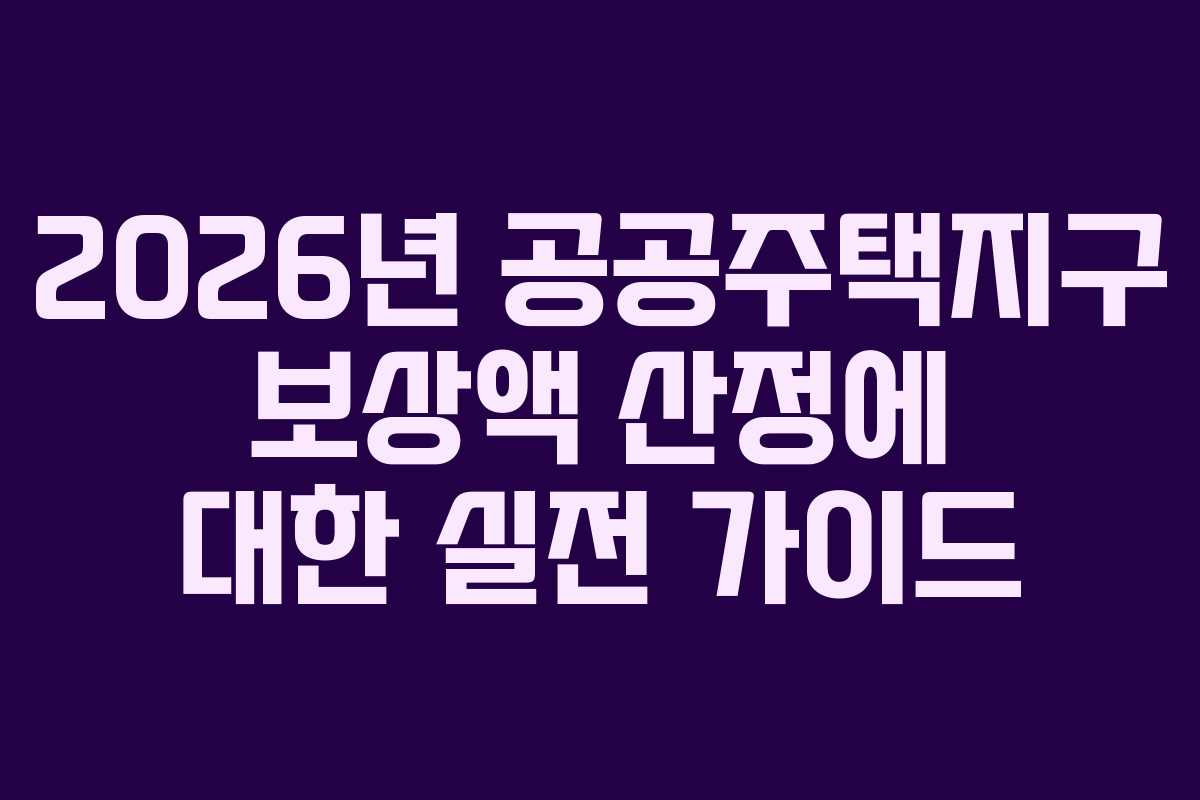 2026년 공공주택지구 보상액 산정에 대한 실전 가이드