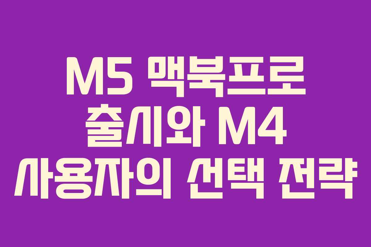 M5 맥북프로 출시와 M4 사용자의 선택 전략