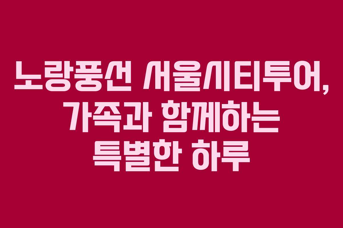 노랑풍선 서울시티투어, 가족과 함께하는 특별한 하루