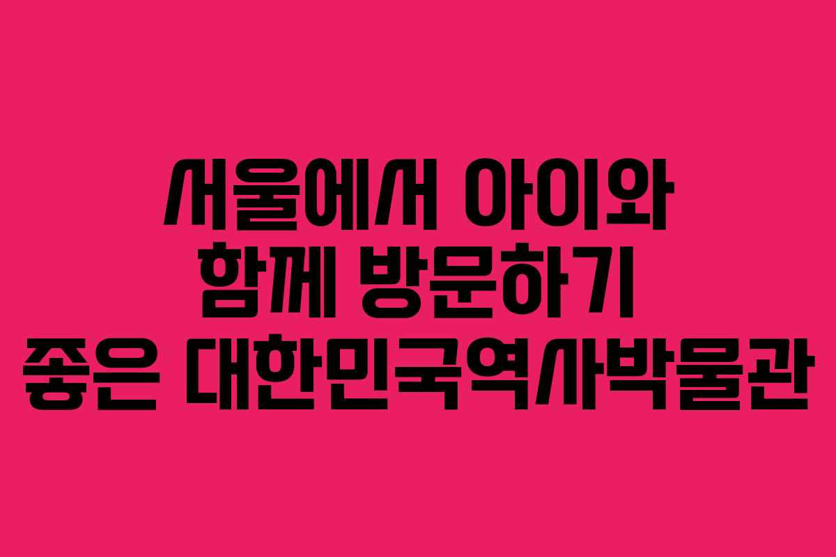 서울에서 아이와 함께 방문하기 좋은 대한민국역사박물관
